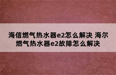 海信燃气热水器e2怎么解决 海尔燃气热水器e2故障怎么解决